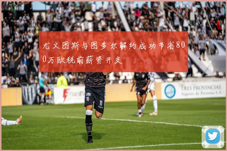 尤文图斯与图多尔解约成功节省800万欧税前薪资开支
