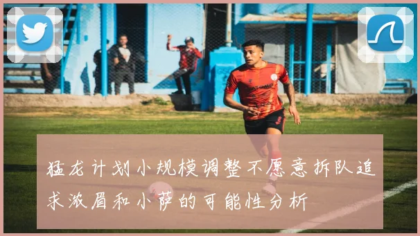 猛龙计划小规模调整不愿意拆队追求浓眉和小萨的可能性分析