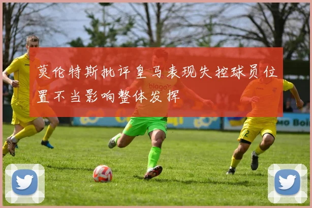 莫伦特斯批评皇马表现失控球员位置不当影响整体发挥