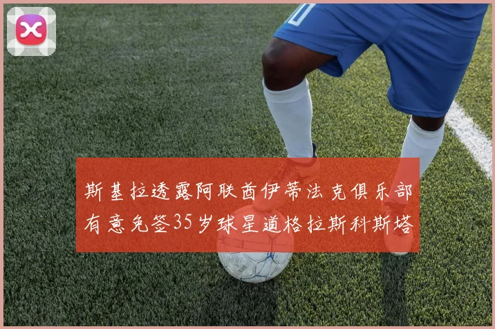 斯基拉透露阿联酋伊蒂法克俱乐部有意免签35岁球星道格拉斯科斯塔