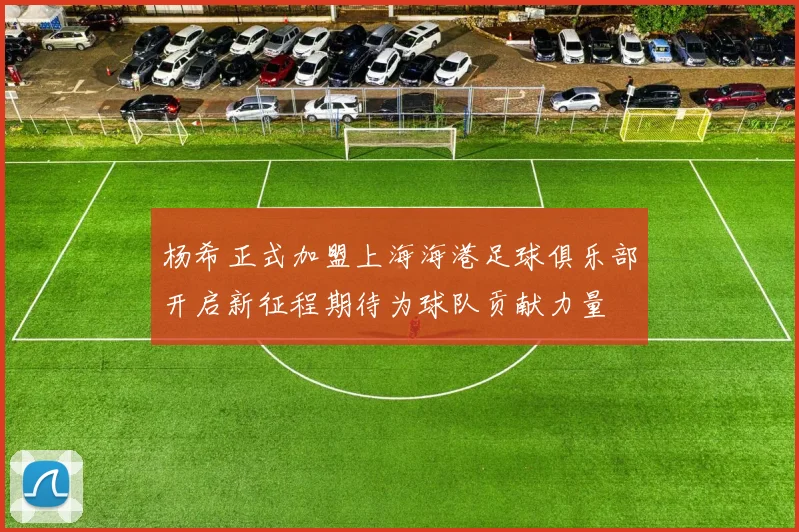 杨希正式加盟上海海港足球俱乐部开启新征程期待为球队贡献力量
