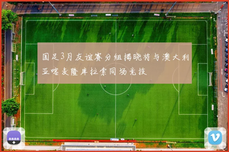国足3月友谊赛分组揭晓将与澳大利亚喀麦隆库拉索同场竞技