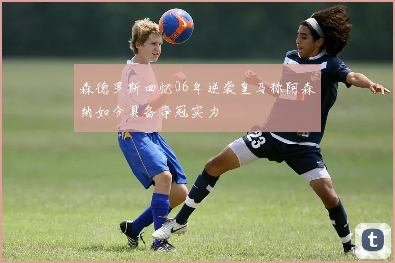 森德罗斯回忆06年逆袭皇马称阿森纳如今具备争冠实力