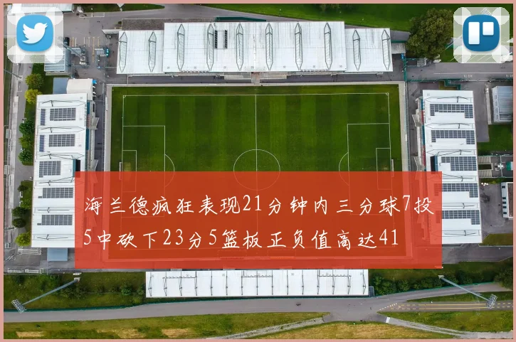 海兰德疯狂表现21分钟内三分球7投5中砍下23分5篮板正负值高达41