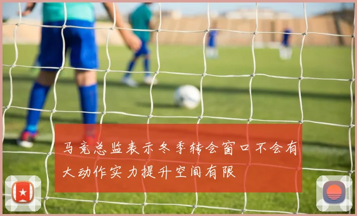 马竞总监表示冬季转会窗口不会有大动作实力提升空间有限