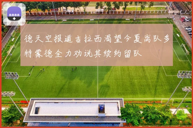 德天空报道吉拉西渴望今夏离队多特蒙德全力劝说其续约留队