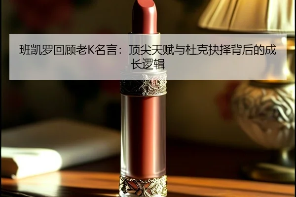 班凯罗回顾老K名言：顶尖天赋与杜克抉择背后的成长逻辑